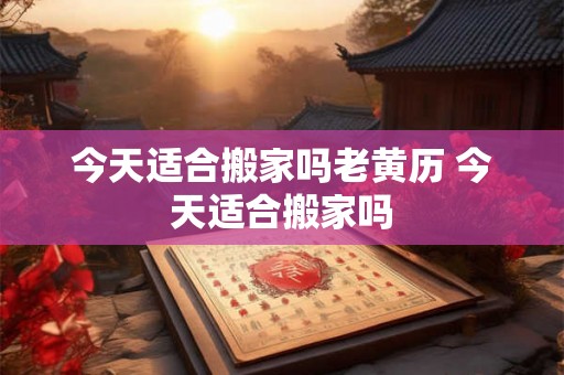 今天适合搬家吗老黄历 今天适合搬家吗