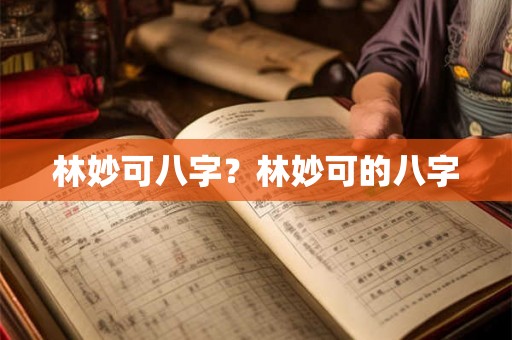 林妙可八字？林妙可的八字