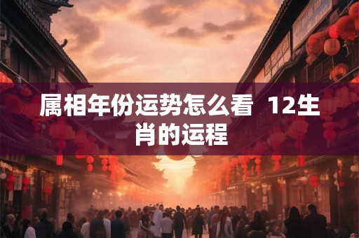 属相年份运势怎么看  12生肖的运程