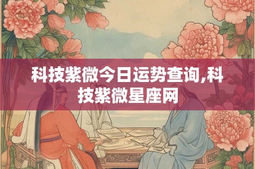 科技紫微今日运势查询,科技紫微星座网 科技紫微今日运势查询,科技紫微星座网