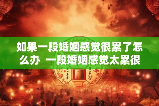 如果一段婚姻感觉很累了怎么办  一段婚姻感觉太累很压抑