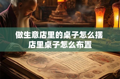 做生意店里的桌子怎么摆 店里桌子怎么布置