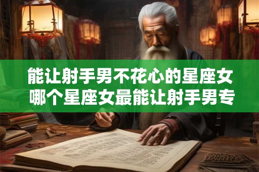 能让射手男不花心的星座女 哪个星座女最能让射手男专情