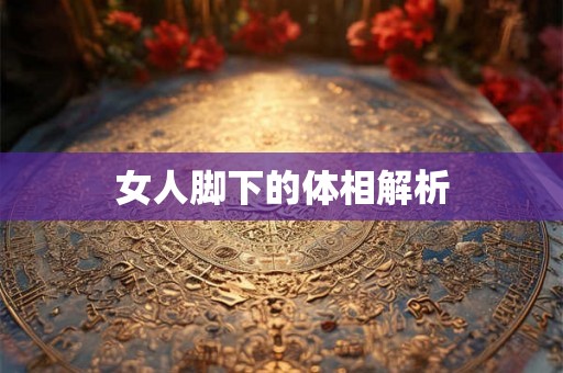 女人脚下的体相解析 女人脚下的体相解析