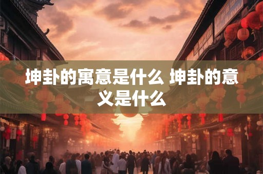 坤卦的寓意是什么 坤卦的意义是什么