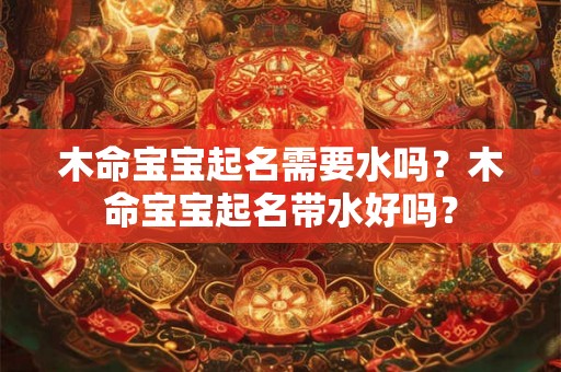 木命宝宝起名需要水吗？木命宝宝起名带水好吗？