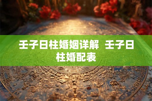 壬子日柱婚姻详解  壬子日柱婚配表