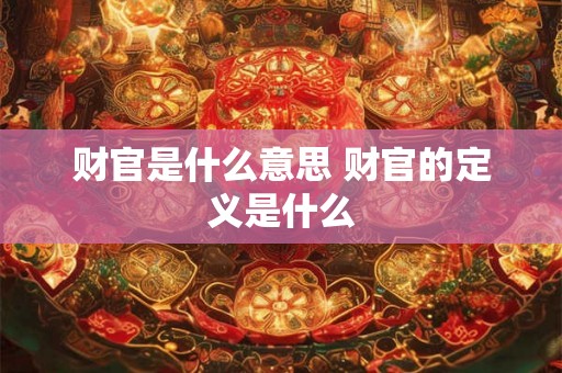 财官是什么意思 财官的定义是什么