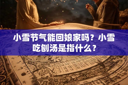 小雪节气能回娘家吗？小雪吃刨汤是指什么？