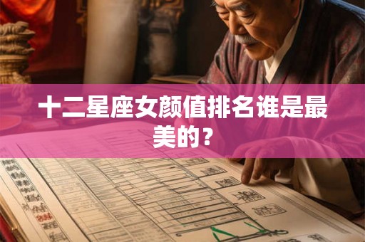 十二星座女颜值排名谁是最美的? 十二星座女颜值排名谁是最美的?