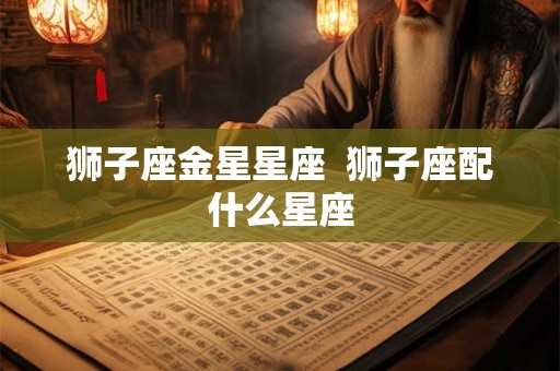 狮子座金星星座  狮子座配什么星座