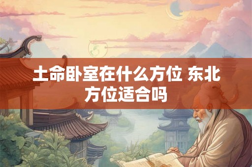 土命卧室在什么方位 东北方位适合吗 土命卧室在什么方位 东北方位适合吗