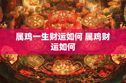 属鸡一生财运如何 属鸡财运如何 属鸡一生财运如何 属鸡财运如何