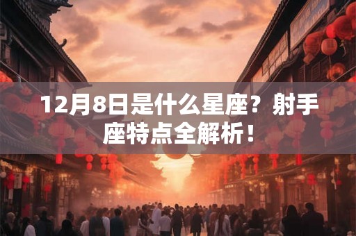 12月8日是什么星座？射手座特点全解析！