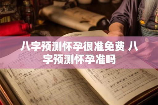 八字预测怀孕很准免费 八字预测怀孕准吗