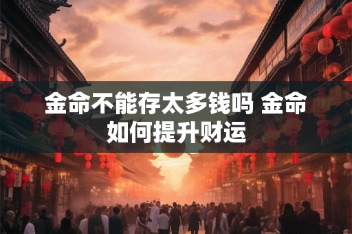 金命不能存太多钱吗 金命如何提升财运 金命不能存太多钱吗 金命如何提升财运