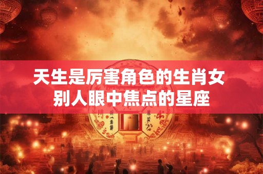 天生是厉害角色的生肖女 别人眼中焦点的星座