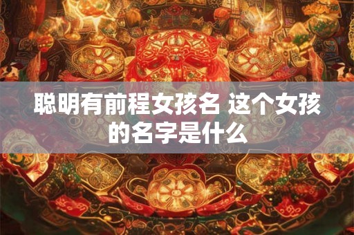 聪明有前程女孩名 这个女孩的名字是什么 聪明有前程女孩名 这个女孩的名字是什么