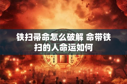 铁扫帚命怎么破解 命带铁扫的人命运如何 铁扫帚命怎么破解 命带铁扫的人命运如何