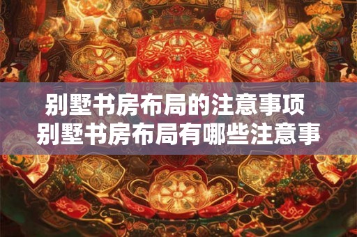 别墅书房布局的注意事项 别墅书房布局有哪些注意事项