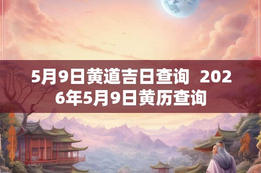 5月9日黄道吉日查询  2026年5月9日黄历查询