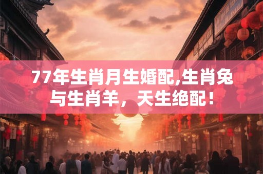 77年生肖月生婚配,生肖兔与生肖羊，天生绝配！