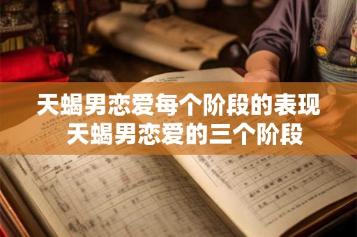天蝎男恋爱每个阶段的表现  天蝎男恋爱的三个阶段