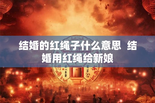 结婚的红绳子什么意思  结婚用红绳给新娘