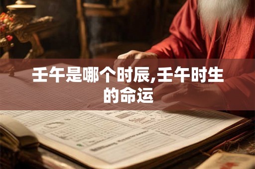 壬午是哪个时辰,壬午时生的命运