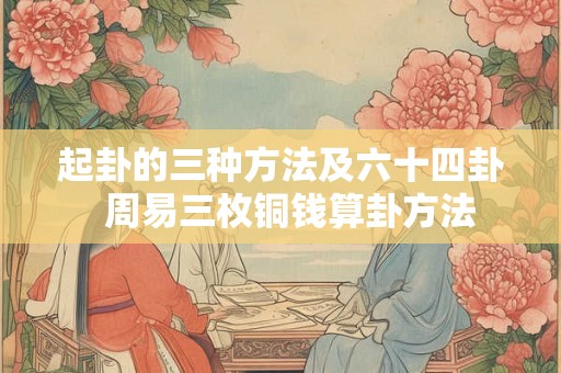 起卦的三种方法及六十四卦  周易三枚铜钱算卦方法