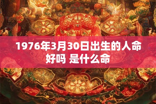 1976年3月30日出生的人命好吗 是什么命
