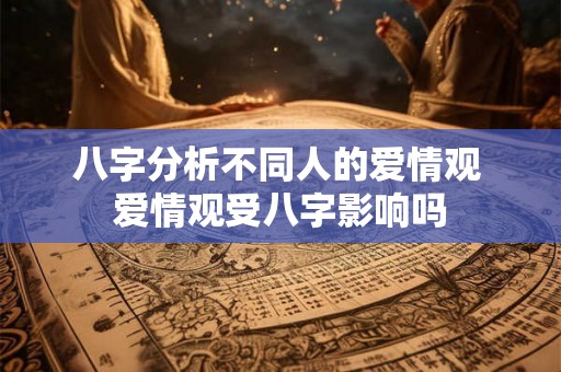 八字分析不同人的爱情观 爱情观受八字影响吗