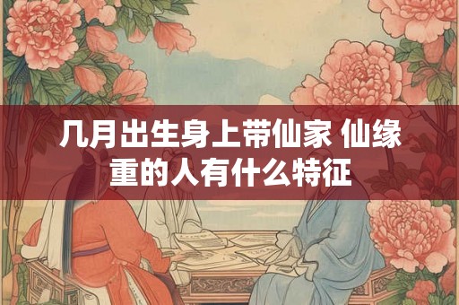 几月出生身上带仙家 仙缘重的人有什么特征
