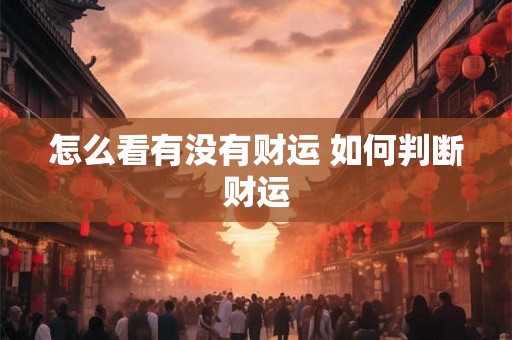 怎么看有没有财运 如何判断财运 怎么看有没有财运 如何判断财运