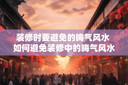 装修时要避免的晦气风水 如何避免装修中的晦气风水