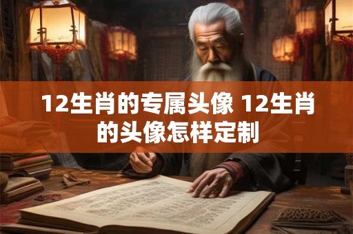 12生肖的专属头像 12生肖的头像怎样定制 12生肖的专属头像 12生肖的头像怎样定制