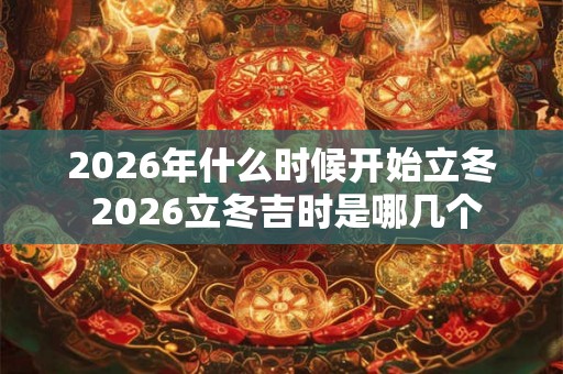 2026年什么时候开始立冬 2026立冬吉时是哪几个