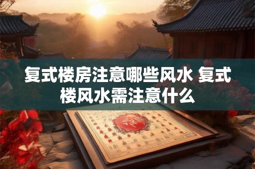 复式楼房注意哪些风水 复式楼风水需注意什么