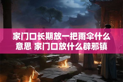 家门口长期放一把雨伞什么意思 家门口放什么辟邪镇宅