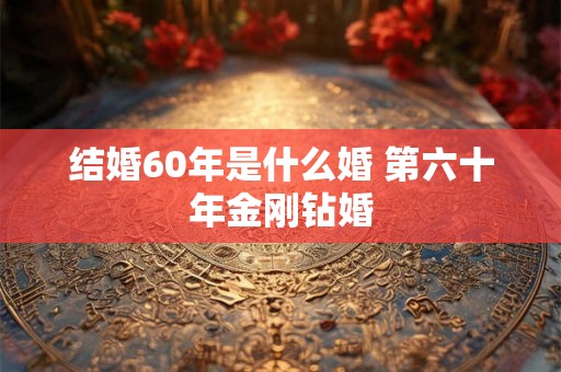结婚60年是什么婚 第六十年金刚钻婚 结婚60年是什么婚 第六十年金刚钻婚