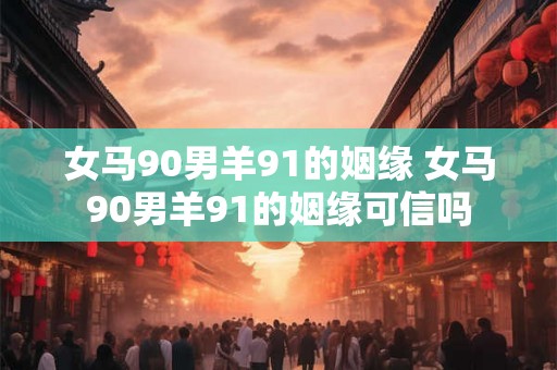 女马90男羊91的姻缘 女马90男羊91的姻缘可信吗