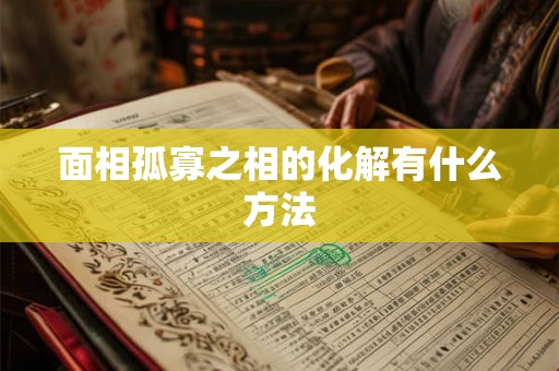 面相孤寡之相的化解有什么方法