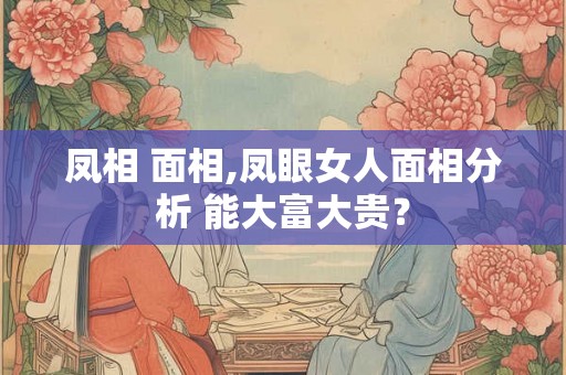 凤相 面相,凤眼女人面相分析 能大富大贵？