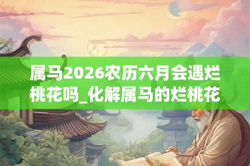 属马2026农历六月会遇烂桃花吗_化解属马的烂桃花
