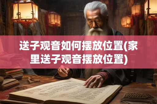 送子观音如何摆放位置(家里送子观音摆放位置)