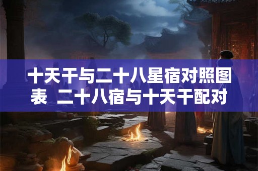十天干与二十八星宿对照图表  二十八宿与十天干配对