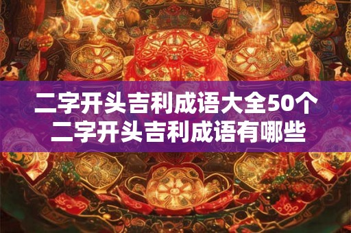 二字开头吉利成语大全50个 二字开头吉利成语有哪些