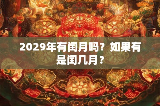2029年有闰月吗?如果有是闰几月? 2029年有闰月吗?如果有是闰几月?