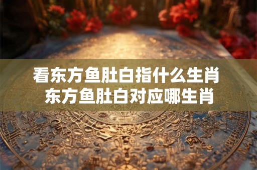 看东方鱼肚白指什么生肖 东方鱼肚白对应哪生肖