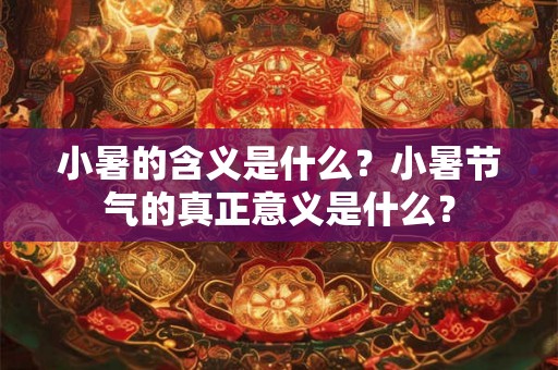 小暑的含义是什么?小暑节气的真正意义是什么? 小暑的含义是什么?小暑节气的真正意义是什么?